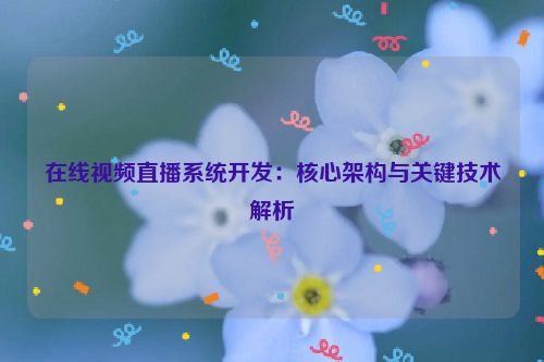 在线视频直播系统开发：核心架构与关键技术解析