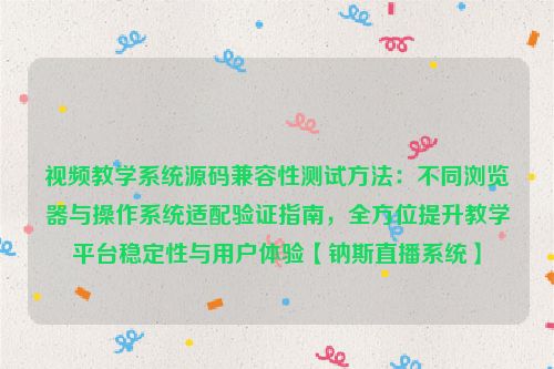 视频教学系统源码兼容性测试方法：不同浏览器与操作系统适配验证指南，全方位提升教学平台稳定性与用户体验【钠斯直播系统】