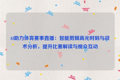 AI助力体育赛事直播：智能剪辑高光时刻与战术分析，提升比赛解读与观众互动