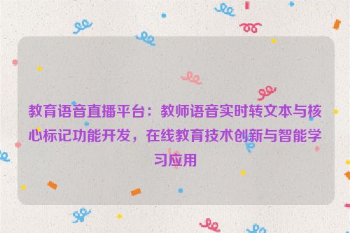 教育语音直播平台：教师语音实时转文本与核心标记功能开发，在线教育技术创新与智能学习应用