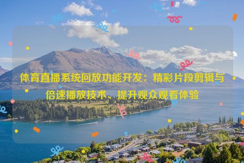 体育直播系统回放功能开发：精彩片段剪辑与倍速播放技术、提升观众观看体验