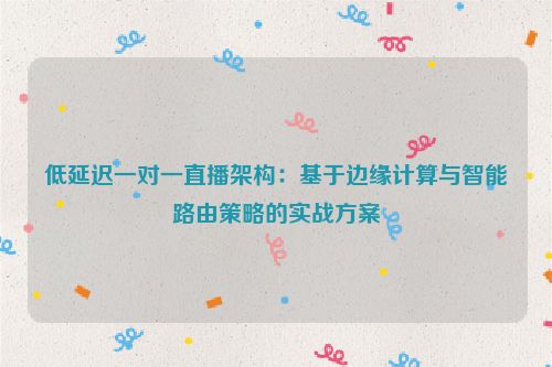 低延迟一对一直播架构：基于边缘计算与智能路由策略的实战方案