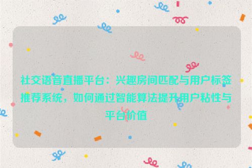 社交语音直播平台：兴趣房间匹配与用户标签推荐系统，如何通过智能算法提升用户粘性与平台价值