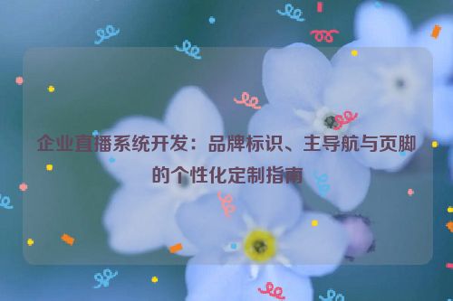 企业直播系统开发：品牌标识、主导航与页脚的个性化定制指南