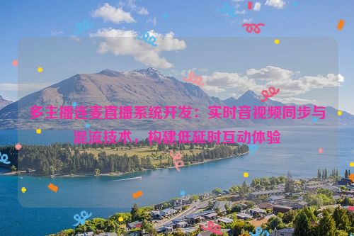 多主播连麦直播系统开发：实时音视频同步与混流技术，构建低延时互动体验
