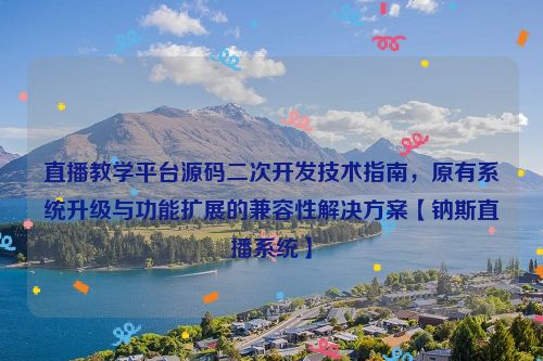 直播教学平台源码二次开发技术指南，原有系统升级与功能扩展的兼容性解决方案【钠斯直播系统】