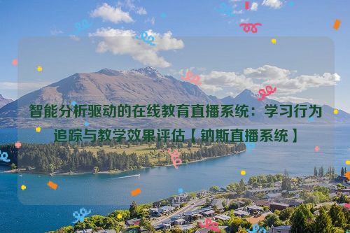 智能分析驱动的在线教育直播系统：学习行为追踪与教学效果评估【钠斯直播系统】